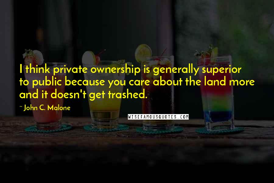 John C. Malone Quotes: I think private ownership is generally superior to public because you care about the land more and it doesn't get trashed.