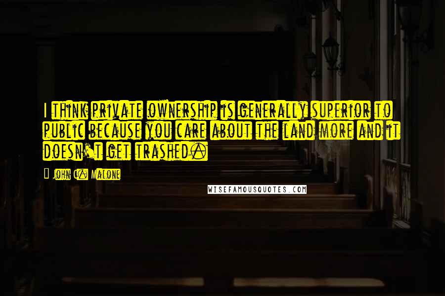 John C. Malone Quotes: I think private ownership is generally superior to public because you care about the land more and it doesn't get trashed.