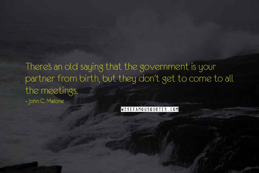 John C. Malone Quotes: There's an old saying that the government is your partner from birth, but they don't get to come to all the meetings.