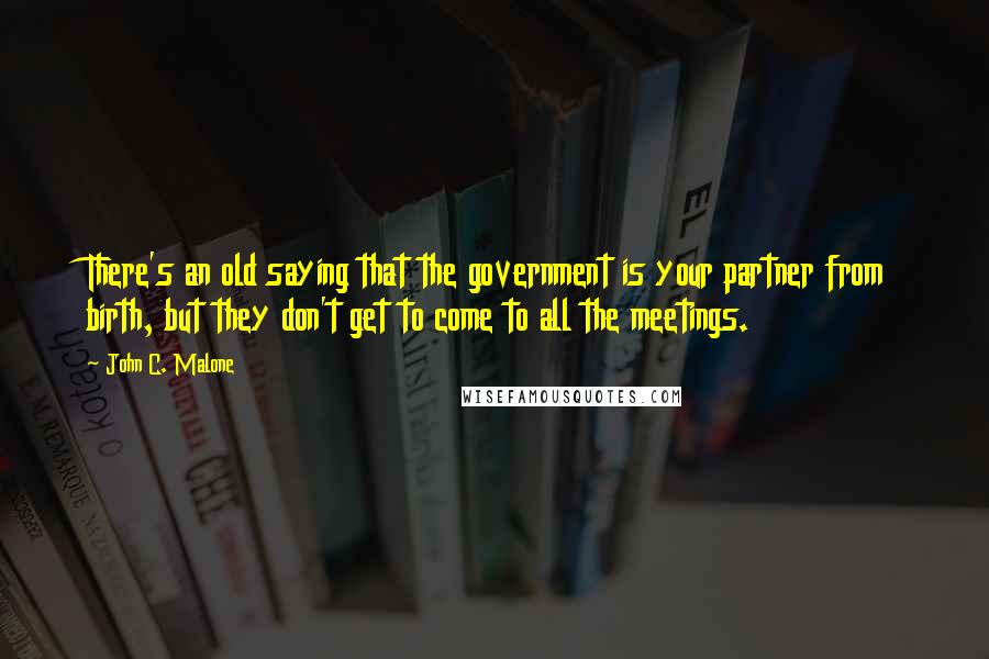 John C. Malone Quotes: There's an old saying that the government is your partner from birth, but they don't get to come to all the meetings.