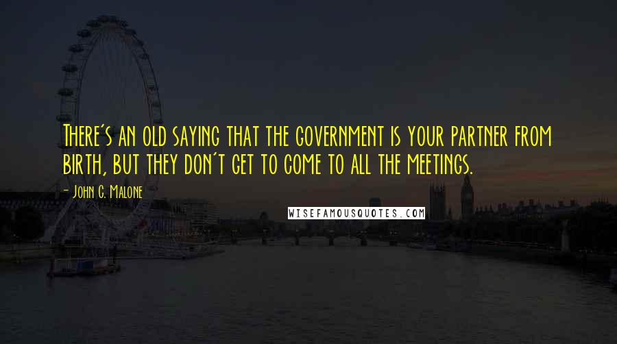 John C. Malone Quotes: There's an old saying that the government is your partner from birth, but they don't get to come to all the meetings.