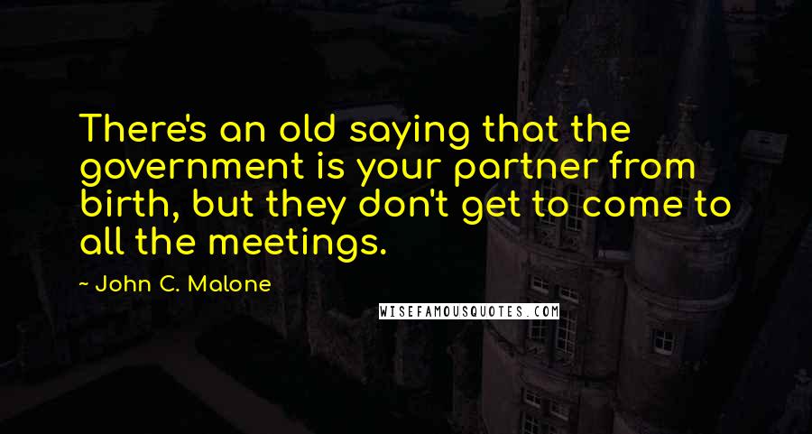John C. Malone Quotes: There's an old saying that the government is your partner from birth, but they don't get to come to all the meetings.