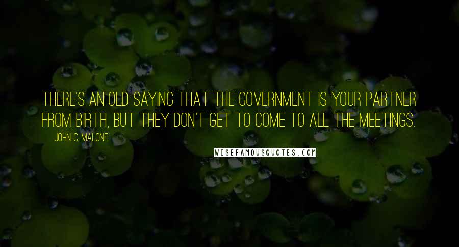 John C. Malone Quotes: There's an old saying that the government is your partner from birth, but they don't get to come to all the meetings.