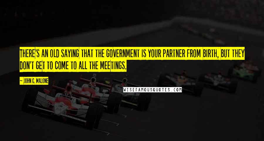 John C. Malone Quotes: There's an old saying that the government is your partner from birth, but they don't get to come to all the meetings.