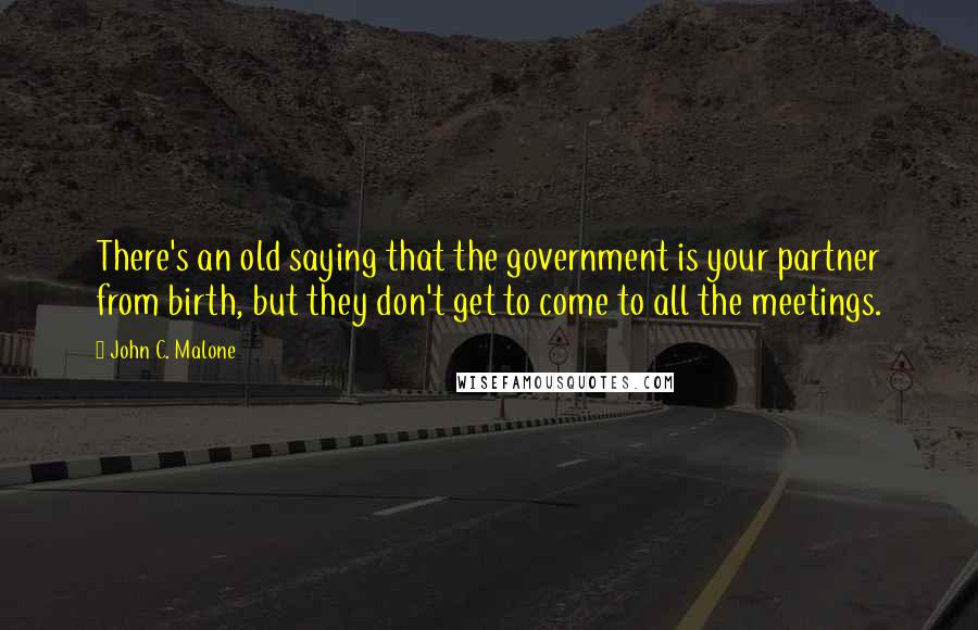 John C. Malone Quotes: There's an old saying that the government is your partner from birth, but they don't get to come to all the meetings.