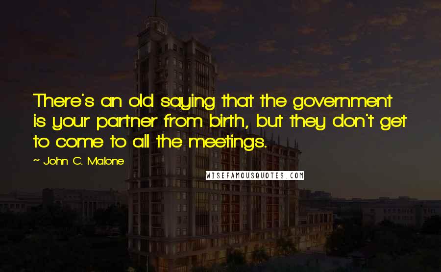 John C. Malone Quotes: There's an old saying that the government is your partner from birth, but they don't get to come to all the meetings.