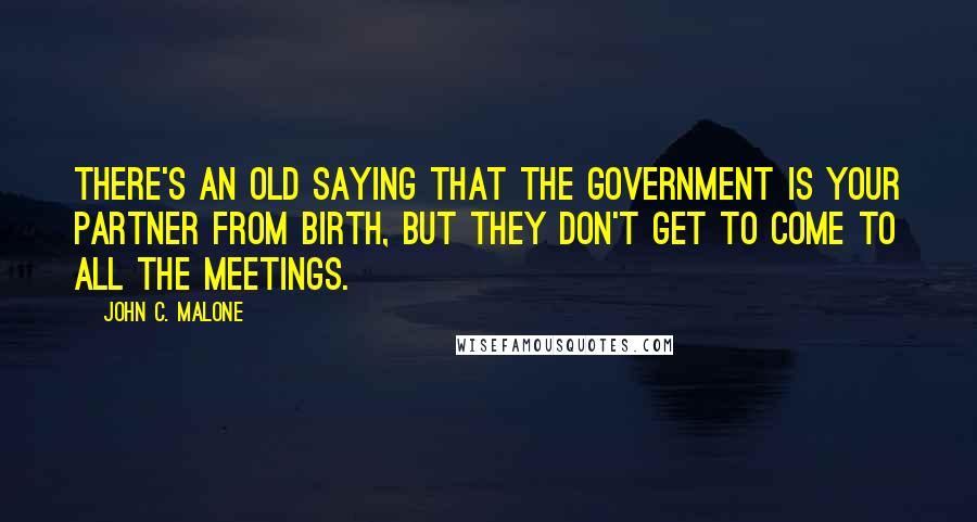 John C. Malone Quotes: There's an old saying that the government is your partner from birth, but they don't get to come to all the meetings.