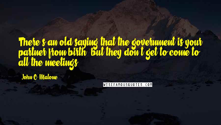 John C. Malone Quotes: There's an old saying that the government is your partner from birth, but they don't get to come to all the meetings.