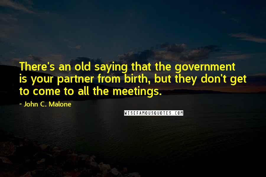 John C. Malone Quotes: There's an old saying that the government is your partner from birth, but they don't get to come to all the meetings.