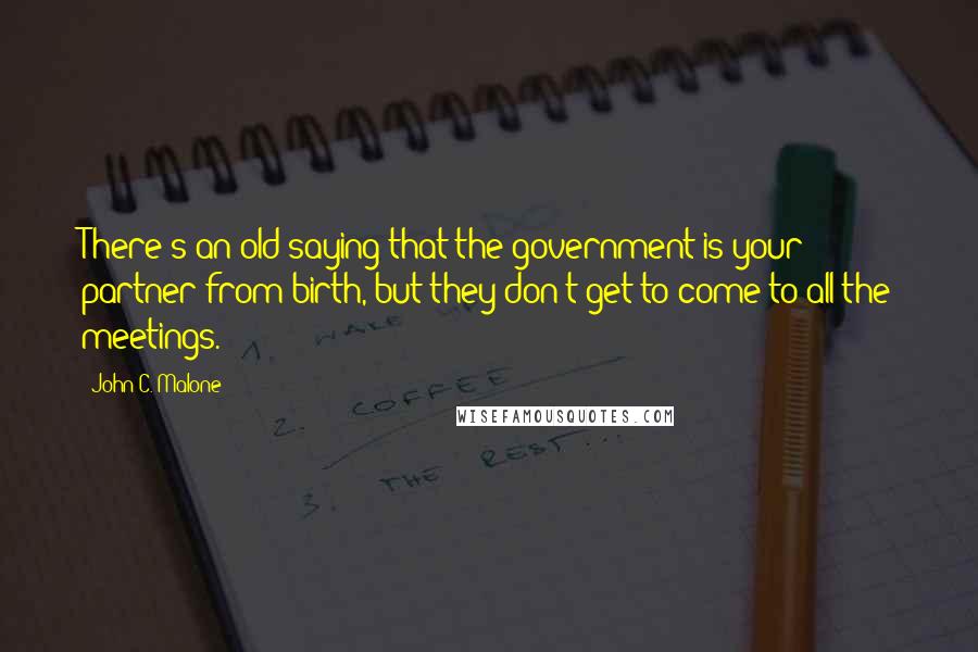 John C. Malone Quotes: There's an old saying that the government is your partner from birth, but they don't get to come to all the meetings.