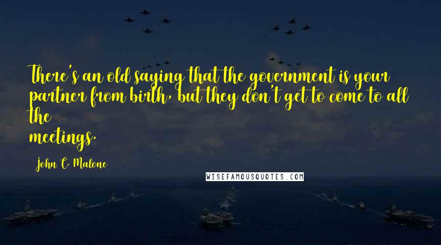 John C. Malone Quotes: There's an old saying that the government is your partner from birth, but they don't get to come to all the meetings.