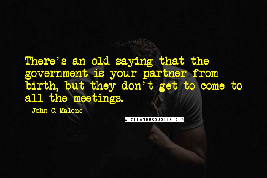 John C. Malone Quotes: There's an old saying that the government is your partner from birth, but they don't get to come to all the meetings.