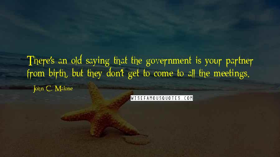 John C. Malone Quotes: There's an old saying that the government is your partner from birth, but they don't get to come to all the meetings.