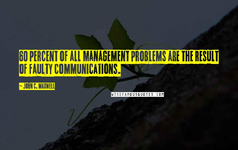 John C. Maxwell Quotes: 60 percent of all management problems are the result of faulty communications.