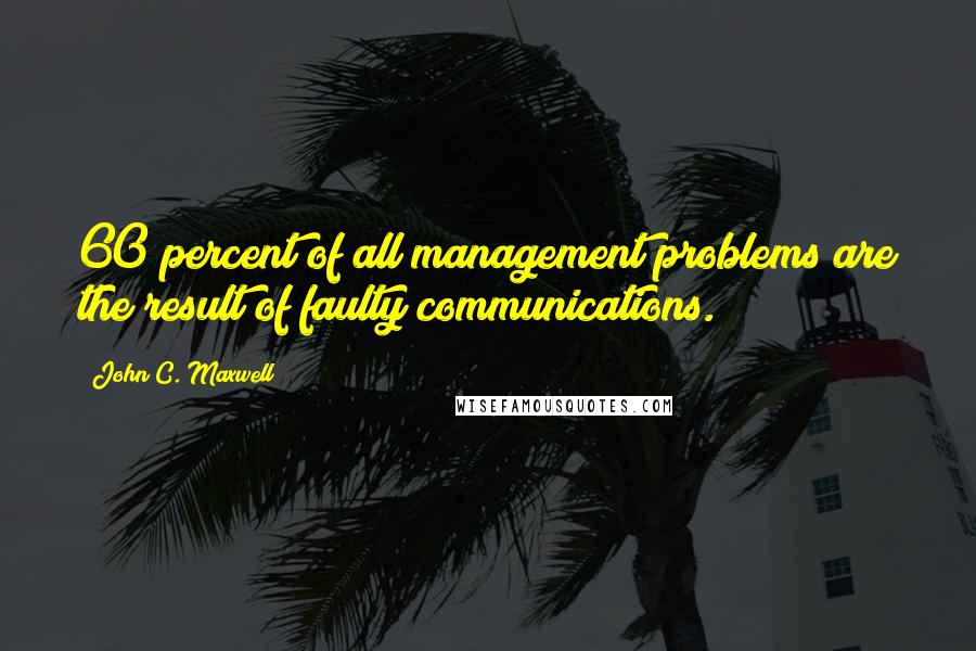 John C. Maxwell Quotes: 60 percent of all management problems are the result of faulty communications.