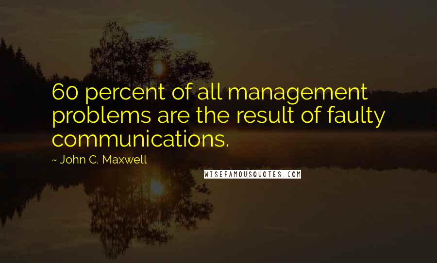 John C. Maxwell Quotes: 60 percent of all management problems are the result of faulty communications.