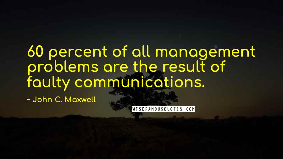 John C. Maxwell Quotes: 60 percent of all management problems are the result of faulty communications.