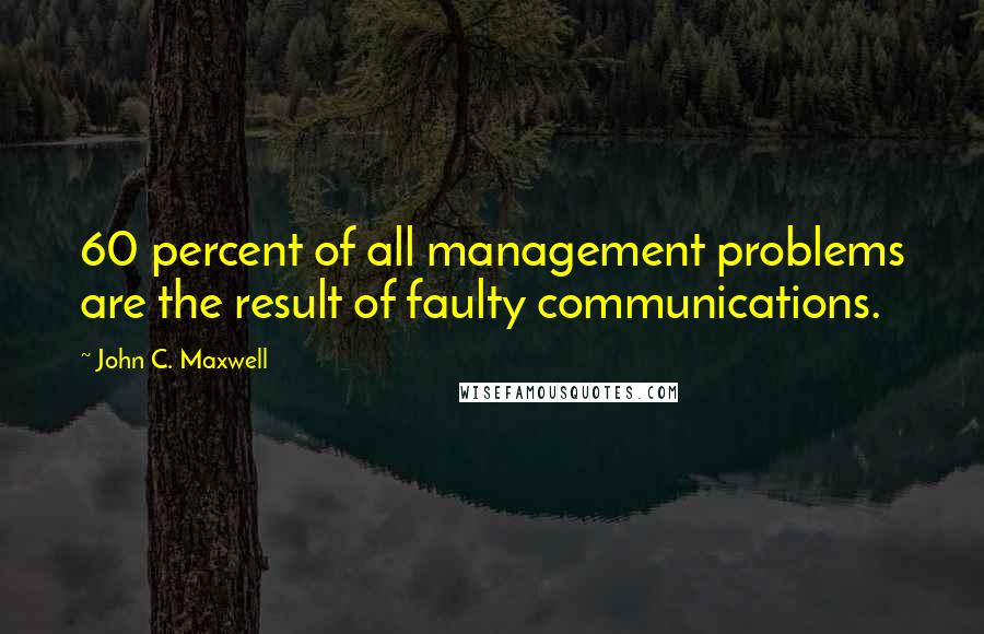 John C. Maxwell Quotes: 60 percent of all management problems are the result of faulty communications.