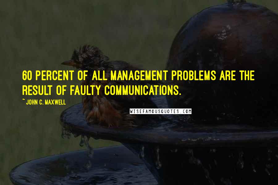 John C. Maxwell Quotes: 60 percent of all management problems are the result of faulty communications.