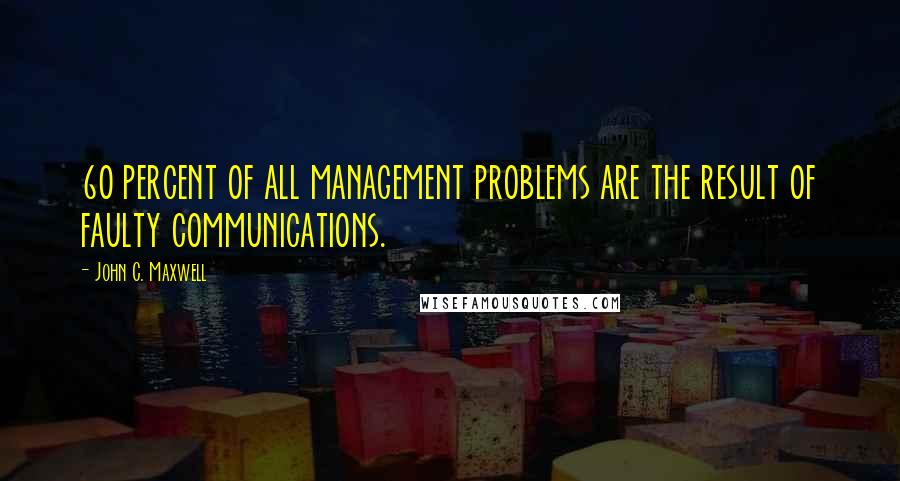 John C. Maxwell Quotes: 60 percent of all management problems are the result of faulty communications.