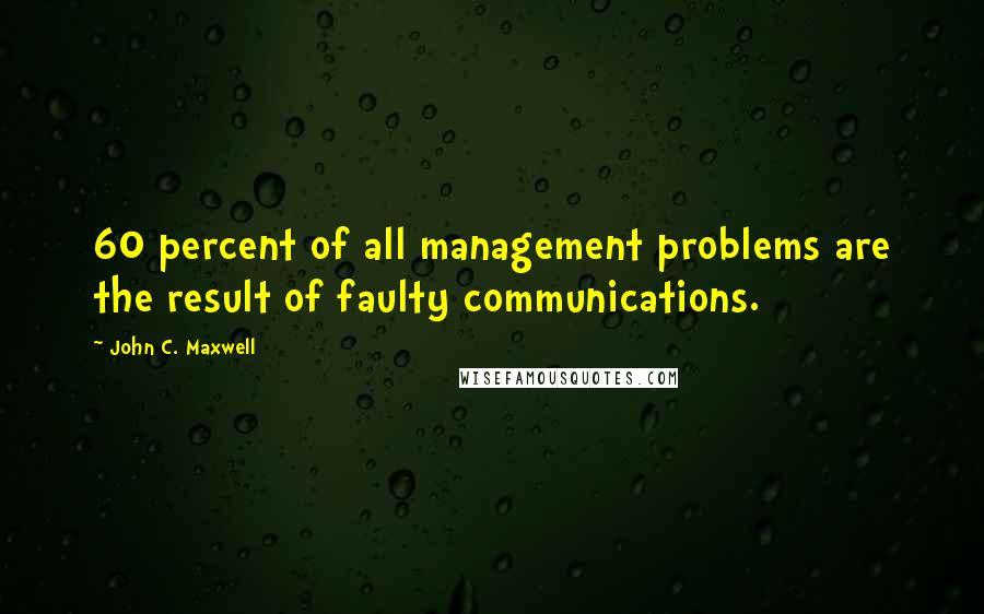 John C. Maxwell Quotes: 60 percent of all management problems are the result of faulty communications.