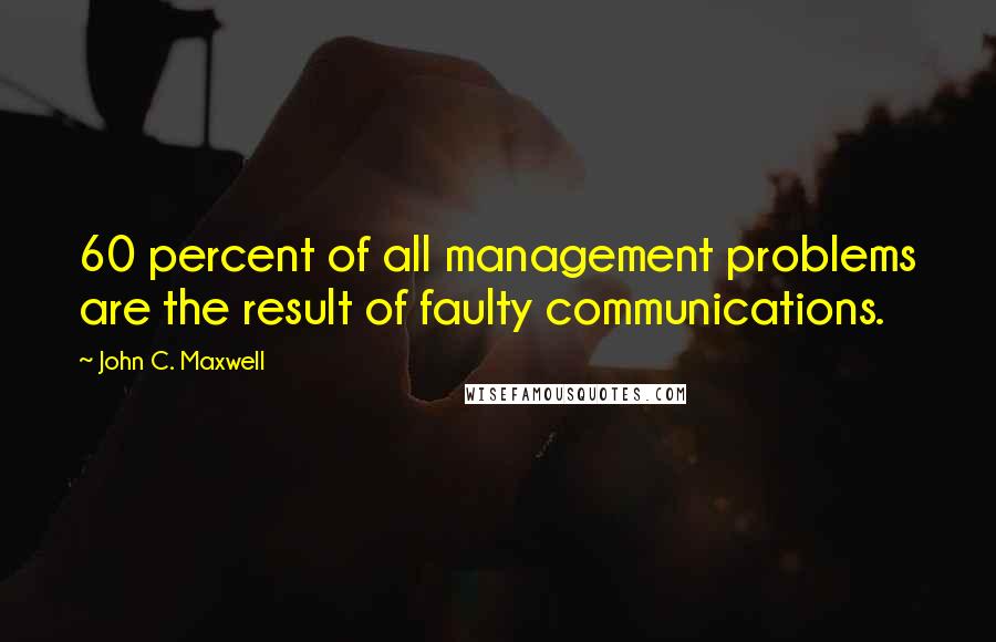 John C. Maxwell Quotes: 60 percent of all management problems are the result of faulty communications.