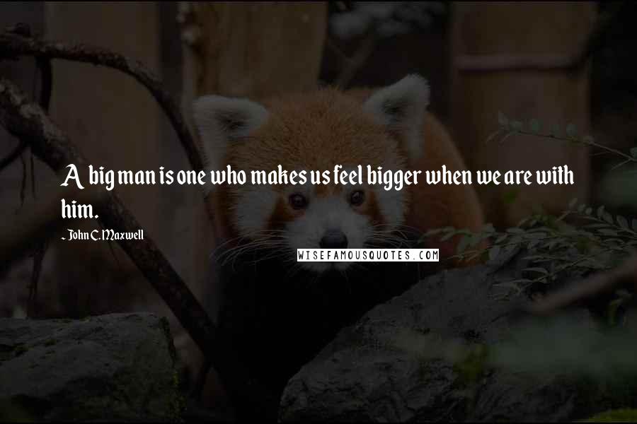 John C. Maxwell Quotes: A big man is one who makes us feel bigger when we are with him.