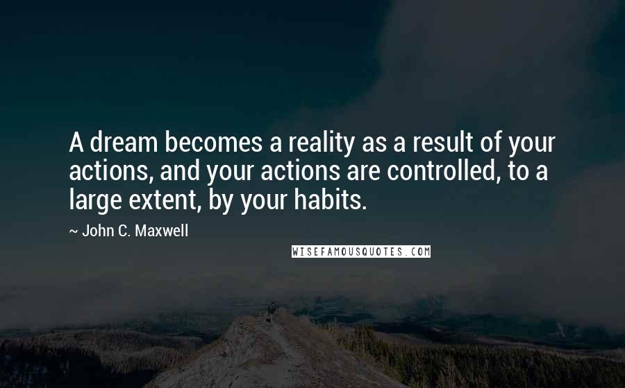 John C. Maxwell Quotes: A dream becomes a reality as a result of your actions, and your actions are controlled, to a large extent, by your habits.