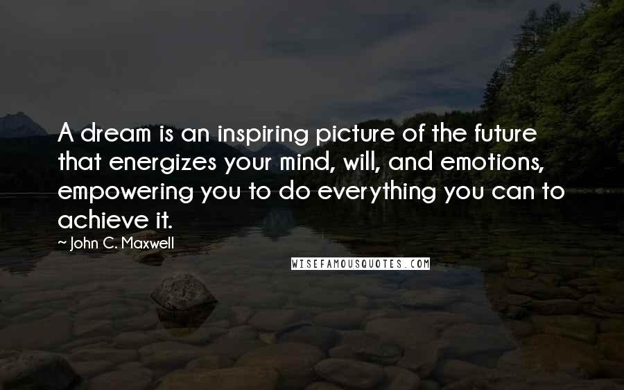John C. Maxwell Quotes: A dream is an inspiring picture of the future that energizes your mind, will, and emotions, empowering you to do everything you can to achieve it.