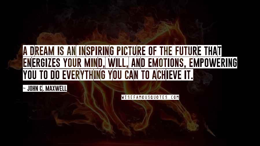 John C. Maxwell Quotes: A dream is an inspiring picture of the future that energizes your mind, will, and emotions, empowering you to do everything you can to achieve it.