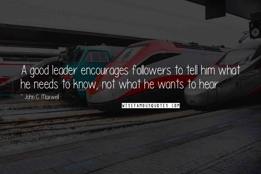 John C. Maxwell Quotes: A good leader encourages followers to tell him what he needs to know, not what he wants to hear.