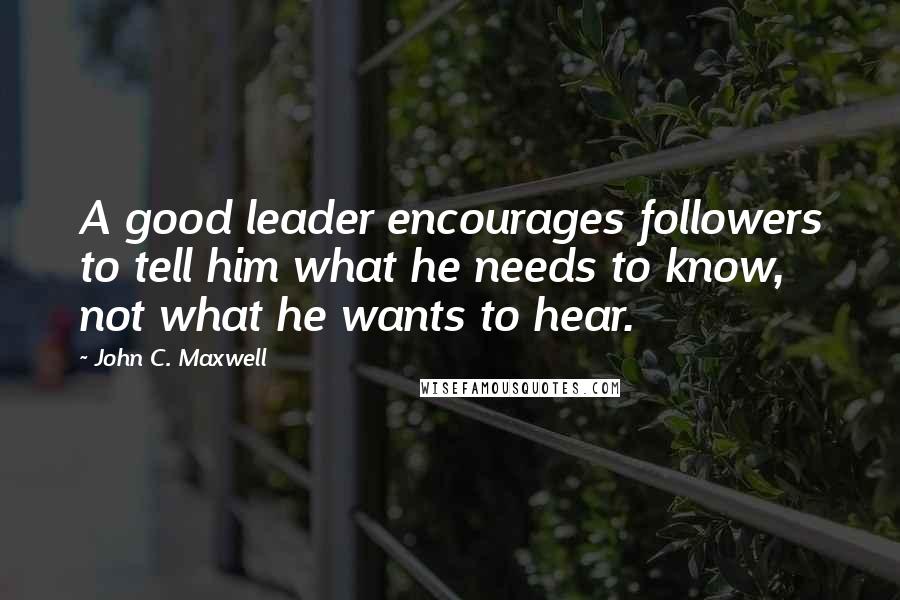 John C. Maxwell Quotes: A good leader encourages followers to tell him what he needs to know, not what he wants to hear.