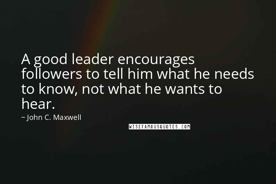 John C. Maxwell Quotes: A good leader encourages followers to tell him what he needs to know, not what he wants to hear.