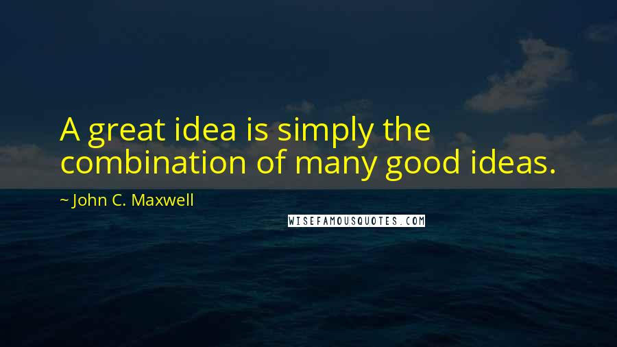 John C. Maxwell Quotes: A great idea is simply the combination of many good ideas.