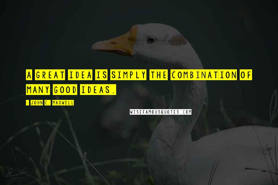 John C. Maxwell Quotes: A great idea is simply the combination of many good ideas.