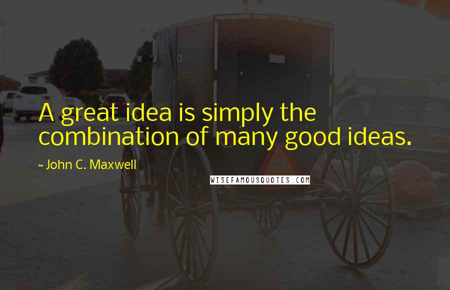 John C. Maxwell Quotes: A great idea is simply the combination of many good ideas.