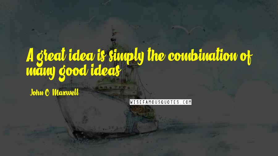 John C. Maxwell Quotes: A great idea is simply the combination of many good ideas.