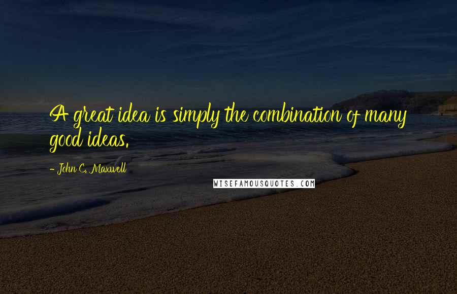 John C. Maxwell Quotes: A great idea is simply the combination of many good ideas.