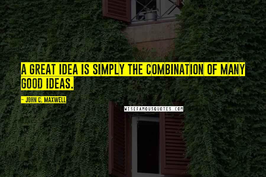 John C. Maxwell Quotes: A great idea is simply the combination of many good ideas.