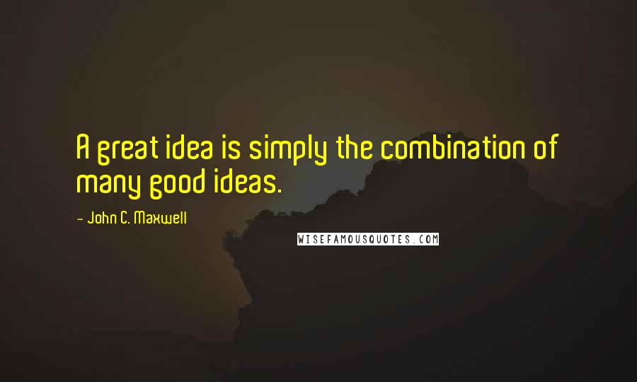 John C. Maxwell Quotes: A great idea is simply the combination of many good ideas.