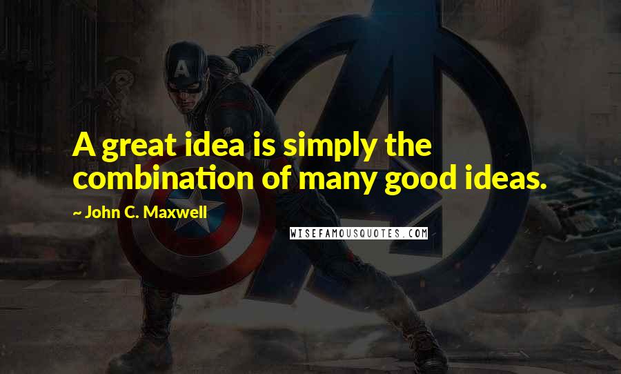 John C. Maxwell Quotes: A great idea is simply the combination of many good ideas.