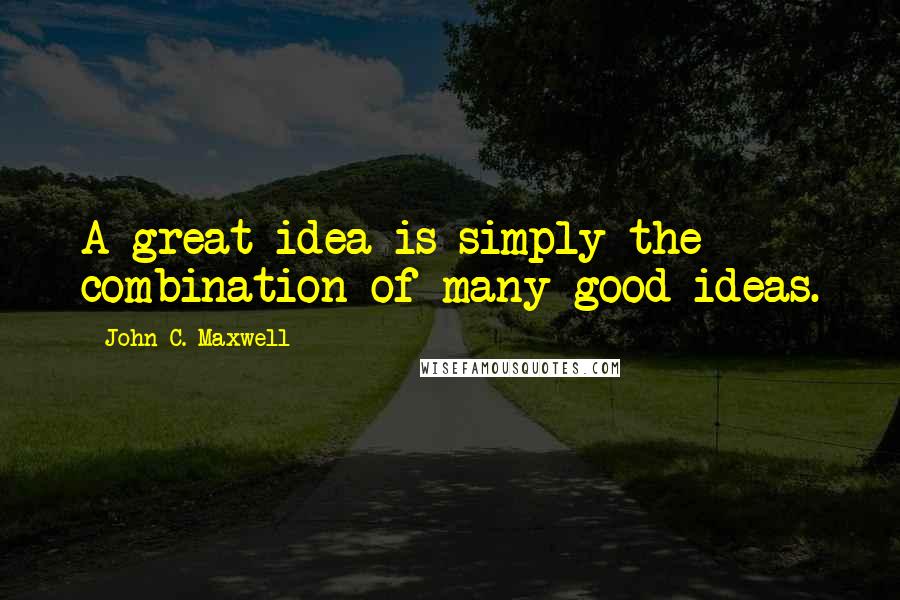 John C. Maxwell Quotes: A great idea is simply the combination of many good ideas.