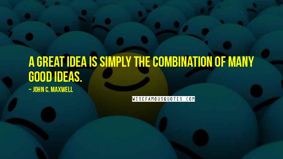 John C. Maxwell Quotes: A great idea is simply the combination of many good ideas.