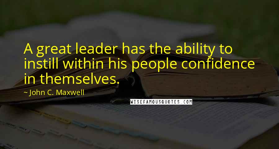 John C. Maxwell Quotes: A great leader has the ability to instill within his people confidence in themselves.