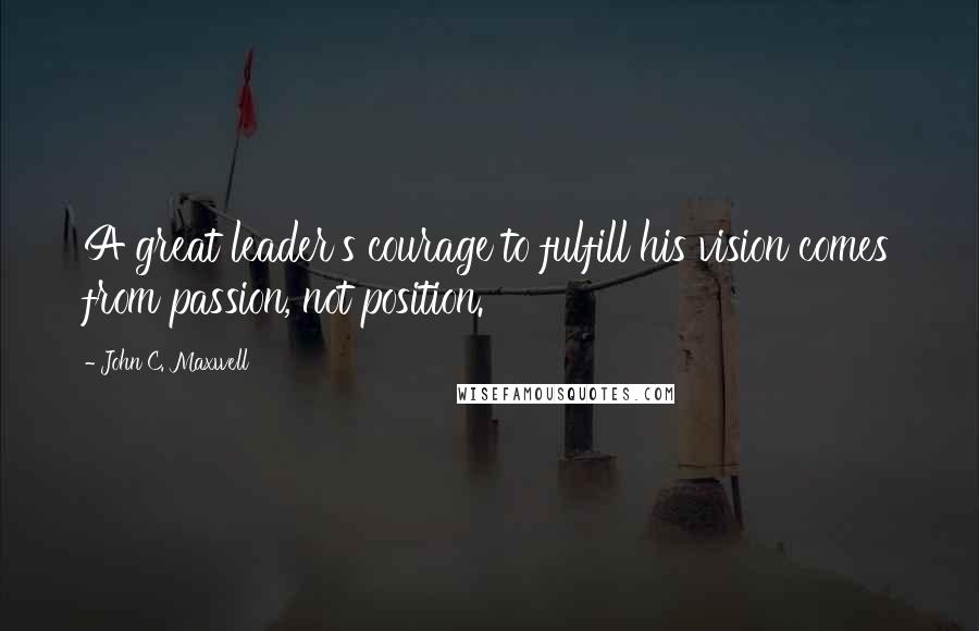 John C. Maxwell Quotes: A great leader's courage to fulfill his vision comes from passion, not position.