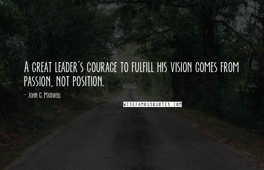 John C. Maxwell Quotes: A great leader's courage to fulfill his vision comes from passion, not position.