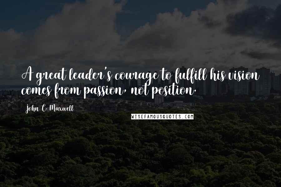 John C. Maxwell Quotes: A great leader's courage to fulfill his vision comes from passion, not position.