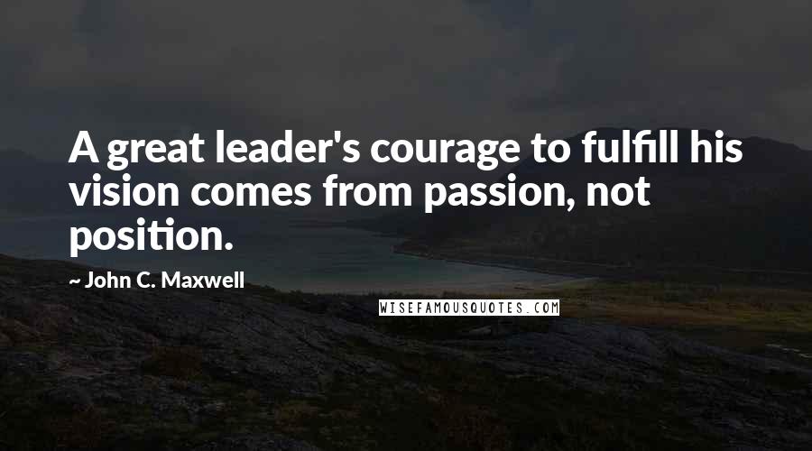 John C. Maxwell Quotes: A great leader's courage to fulfill his vision comes from passion, not position.