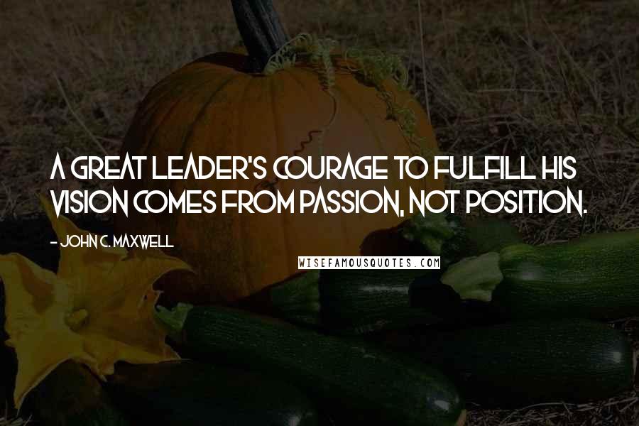 John C. Maxwell Quotes: A great leader's courage to fulfill his vision comes from passion, not position.