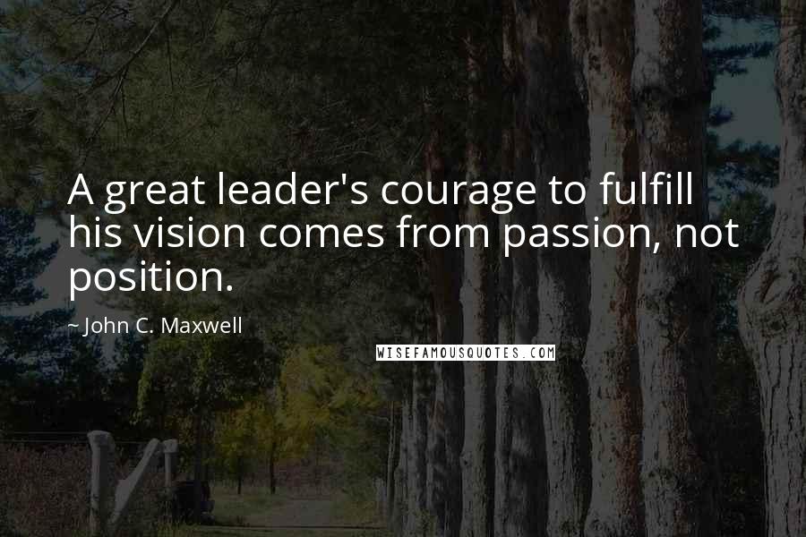 John C. Maxwell Quotes: A great leader's courage to fulfill his vision comes from passion, not position.